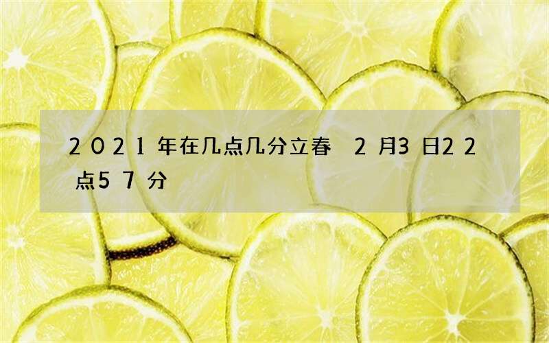 2021年在几点几分立春 2月3日22点57分